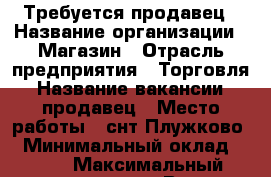 Требуется продавец › Название организации ­ Магазин › Отрасль предприятия ­ Торговля › Название вакансии ­ продавец › Место работы ­ снт“Плужково“ › Минимальный оклад ­ 700 › Максимальный оклад ­ 21 000 › Возраст от ­ 30 - Московская обл., Чеховский р-н, Чехов г. Работа » Вакансии   